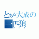 とある大成の一匹狼（ボッチ）