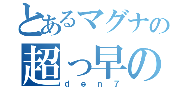 とあるマグナの超っ早の（ｄｅｎ７）