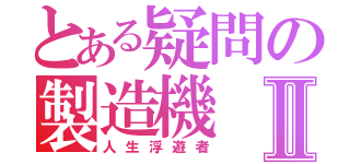 とある疑問の製造機Ⅱ（人生浮遊者）