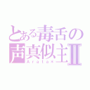 とある毒舌の声真似主Ⅱ（Ａｒａｔａ＊）