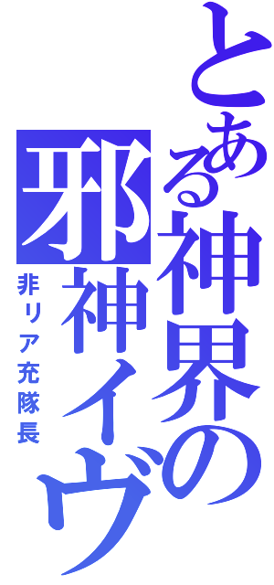 とある神界の邪神イヴァ（非リア充隊長）