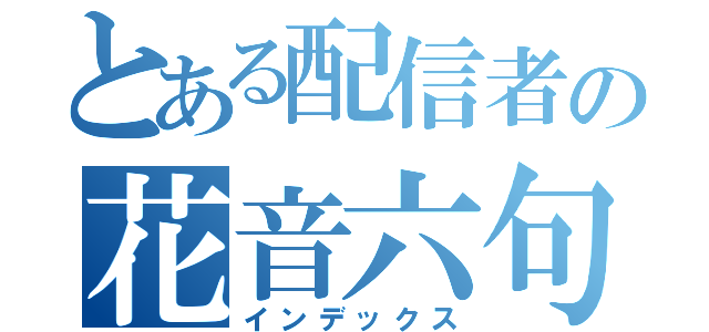 とある配信者の花音六句（インデックス）