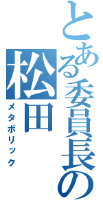 とある委員長の松田（メタボリック）