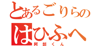 とあるごりらのはひふへほ（阿部くん）