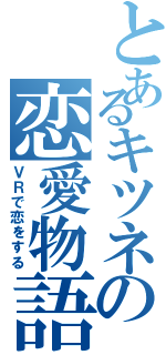 とあるキツネの恋愛物語（ＶＲで恋をする）