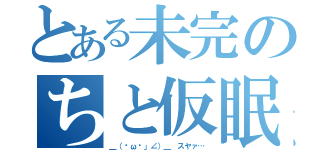 とある未完のちと仮眠（＿（ˇωˇ」∠）＿ スヤァ…）