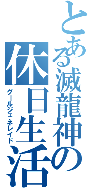 とある滅龍神の休日生活（グールジェネレイド）