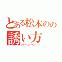 とある松本のの誘い方（スケベしよーやぁ／／／）