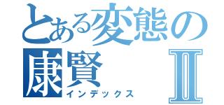 とある変態の康賢Ⅱ（インデックス）