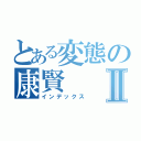 とある変態の康賢Ⅱ（インデックス）