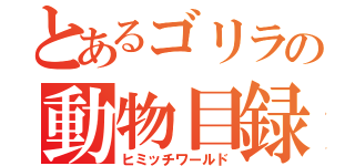 とあるゴリラの動物目録（ヒミッチワールド）