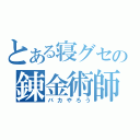 とある寝グセの錬金術師（バカやろう）