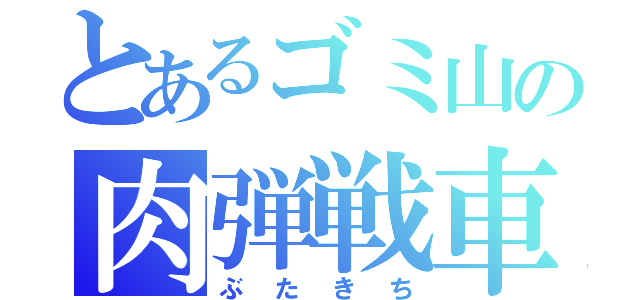 とあるゴミ山の肉弾戦車（ぶたきち）