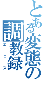 とある変態の調教録Ⅱ（エロス）