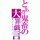 とある鬼畜の大罪戯言（ダメブログ）