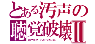 とある汚声の聴覚破壊Ⅱ（ヒアリング・デストラクション）