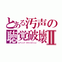 とある汚声の聴覚破壊Ⅱ（ヒアリング・デストラクション）