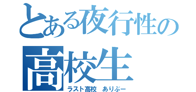 とある夜行性の高校生（ラスト高校　ありぶー）