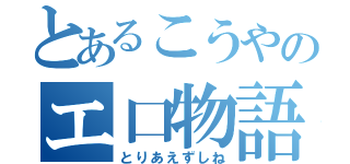 とあるこうやのエ口物語（とりあえずしね）