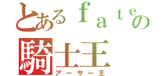 とあるｆａｔｅの騎士王（アーサー王）