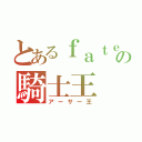 とあるｆａｔｅの騎士王（アーサー王）