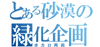 とある砂漠の緑化企画（ボカロ再興）