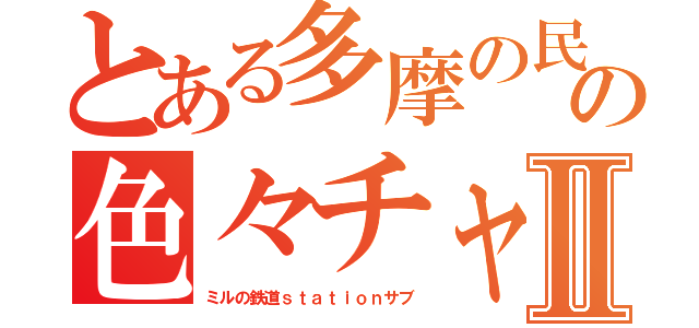 とある多摩の民の色々チャンネルⅡ（ミルの鉄道ｓｔａｔｉｏｎサブ）