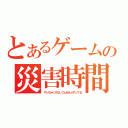 とあるゲームの災害時間（やっちゃいけないことぜんぶやってる）