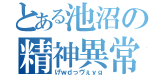 とある池沼の精神異常（げｗｄっヴぇｙｇ）