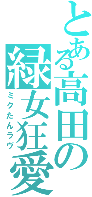 とある高田の緑女狂愛（ミクたんラヴ）