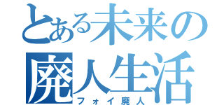 とある未来の廃人生活（フォイ廃人）