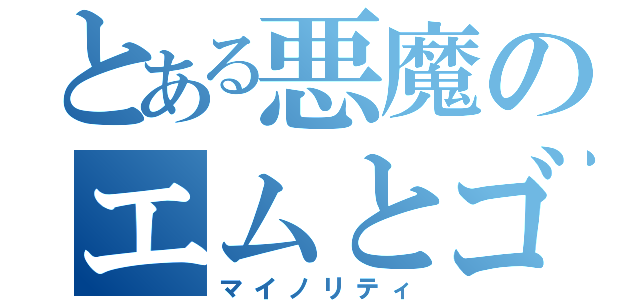 とある悪魔のエムとゴレ（マイノリティ）