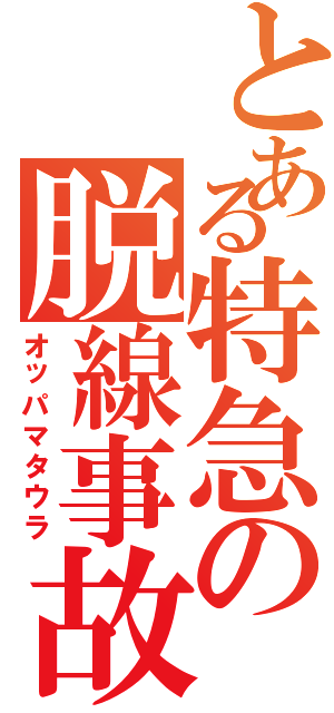 とある特急の脱線事故（オッパマタウラ）