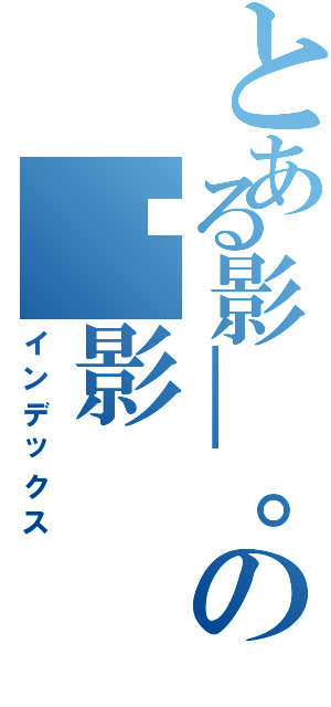 とある影＿。の〥影（インデックス）