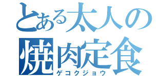 とある太人の焼肉定食（ゲコクジョウ）
