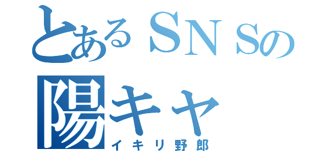 とあるＳＮＳの陽キャ（イキリ野郎）