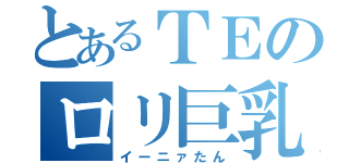 とあるＴＥのロリ巨乳（イーニァたん）