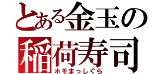 とある金玉の稲荷寿司（ホモまっしぐら）