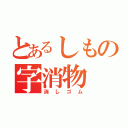 とあるしもの字消物（消しゴム）