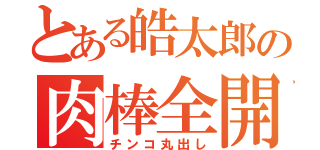 とある皓太郎の肉棒全開（チンコ丸出し）