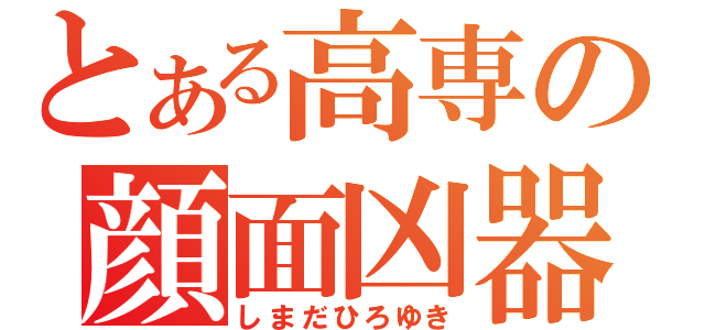 とある高専の顔面凶器（しまだひろゆき）