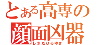 とある高専の顔面凶器（しまだひろゆき）