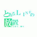 とあるＬＩＮＥの放置（つまり、黙り）