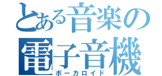 とある音楽の電子音機（ボーカロイド）