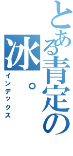 とある青定の冰。（インデックス）