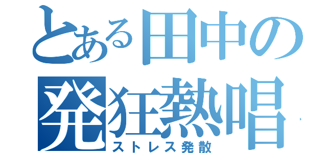 とある田中の発狂熱唱（ストレス発散）