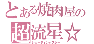 とある焼肉屋の超流星☆彡（シューティングスター）