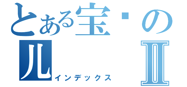 とある宝贝の儿Ⅱ（インデックス）