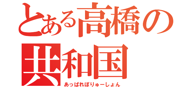 とある高橋の共和国（あっぱれぽりゅーしょん）