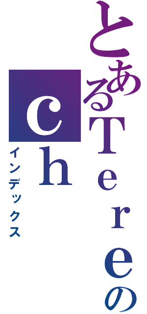 とあるＴｅｒｅのｃｈ（インデックス）